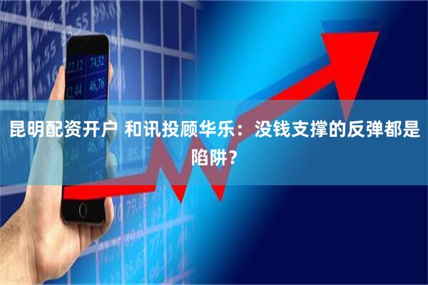 昆明配资开户 和讯投顾华乐：没钱支撑的反弹都是陷阱？