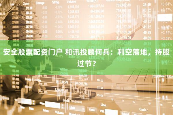 安全股票配资门户 和讯投顾何兵：利空落地，持股过节？