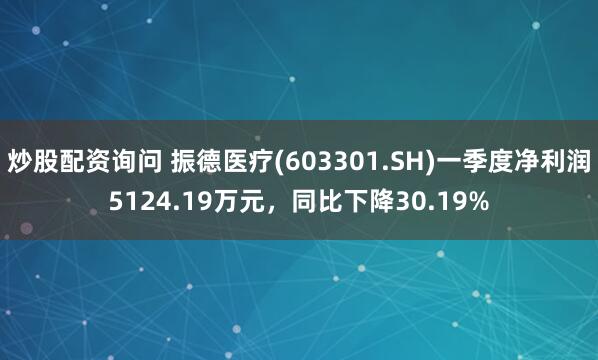 炒股配资询问 振德医疗(603301.SH)一季度净利润5124.19万元，同比下降30.19%