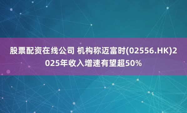 股票配资在线公司 机构称迈富时(02556.HK)2025年收入增速有望超50%