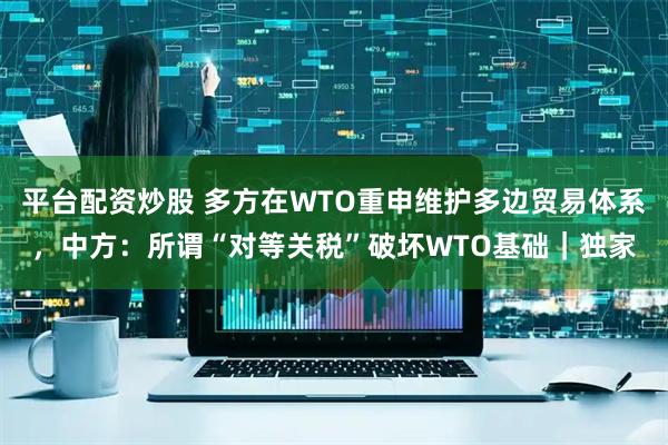 平台配资炒股 多方在WTO重申维护多边贸易体系，中方：所谓“对等关税”破坏WTO基础｜独家