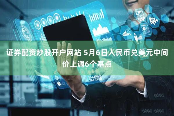 证券配资炒股开户网站 5月6日人民币兑美元中间价上调6个基点