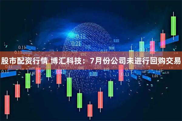 股市配资行情 博汇科技：7月份公司未进行回购交易