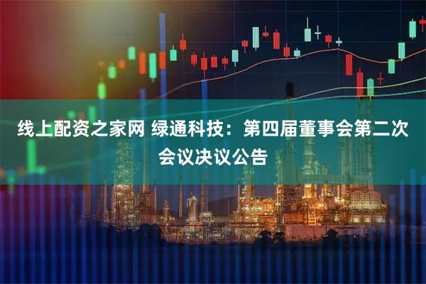 线上配资之家网 绿通科技：第四届董事会第二次会议决议公告