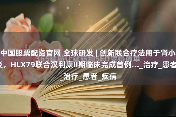 中国股票配资官网 全球研发 | 创新联合疗法用于肾小球肾炎，HLX79联合汉利康II期临床完成首例..._治疗_患者_疾病