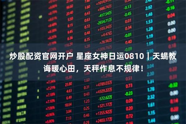 炒股配资官网开户 星座女神日运0810｜天蝎教诲暖心田，天秤作息不规律！