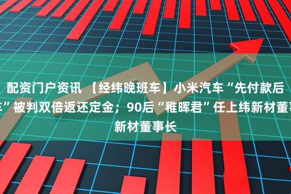 配资门户资讯 【经纬晚班车】小米汽车“先付款后验车”被判双倍返还定金；90后“稚晖君”任上纬新材董事长